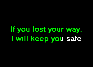 If you lost your way,

I will keep you safe