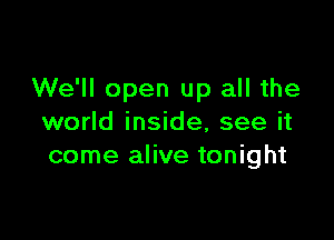 We'll open up all the

world inside, see it
come alive tonight