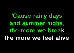'Cause rainy days

and summer highs,

the more we break
the more we feel alive