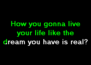 How you gonna live

your life like the
dream you have is real?