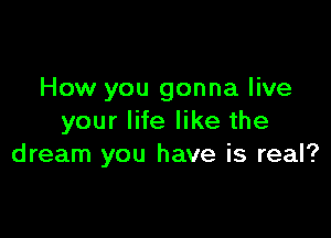 How you gonna live

your life like the
dream you have is real?