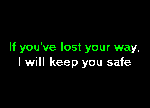 If you've lost your way,

I will keep you safe