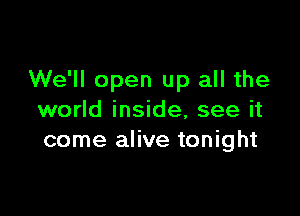 We'll open up all the

world inside, see it
come alive tonight