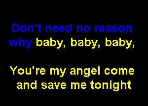 Don't need no reason
why baby, baby, baby,

You're my angel come
and save me tonight