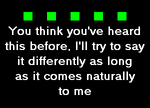 El El El El El
You think you've heard
this before, I'll try to say

it differently as long
as it comes naturally
to me