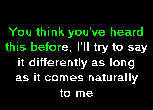 You think you've heard
this before, I'll try to say
it differently as long
as it comes naturally
to me