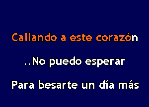 Callando a este corazc'm

..No puedo esperar

Para besarte un dia m6s