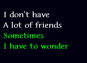 I don't have
A lot of friends

Sometimes
I have to wonder