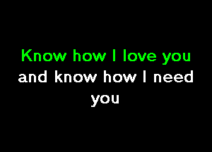 Know how I love you

and know how I need
you