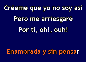 Cre'zeme que yo no soy asi
Pero me arriesgare'z

Por ti, oh!, ouh!

Enamorada y sin pensar