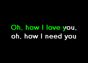 Oh, how I love you,

oh, how I need you