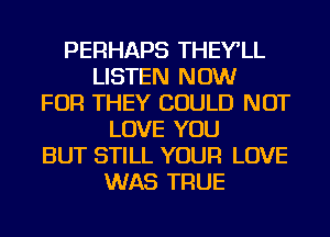 PERHAPS THEY'LL
LISTEN NOW
FOR THEY COULD NOT
LOVE YOU
BUT STILL YOUR LOVE
WAS TRUE