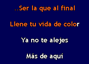 ..Ser la que al final
Llene tu Vida de color

Ya no te alejes

Mas de aqui