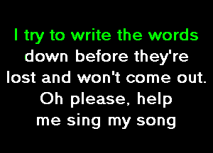 I try to write the words
down before they're
lost and won't come out.
Oh please, help
me sing my song