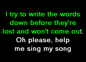 I try to write the words
down before they're
lost and won't come out.
Oh please, help
me sing my song