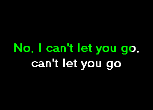 No, I can't let you go,

can't let you go