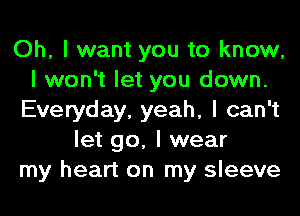 Oh, I want you to know,
I won't let you down.
Everyday, yeah, I can't
let go, I wear
my heart on my sleeve