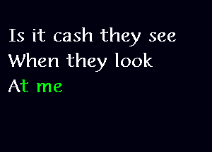 Is it cash they see
When they look

At me