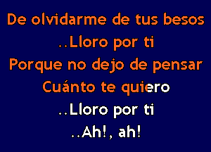 De olvidarme de tus besos
..Lloro por ti
Porque no dejo de pensar
Cuanto te quiero

..Lloro por ti
..Ah!, ah!