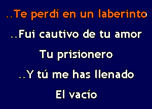 ..Te perdi en un laberinto

..Fui cautivo de tu amor
Tu prisionero
..Y to me has llenado

El vacio