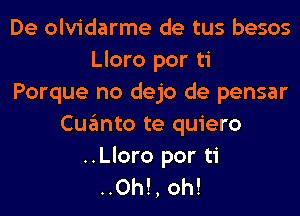 De olvidarme de tus besos
Lloro por ti
Porque no dejo de pensar
Cuanto te quiero

..Lloro por ti
..0h!, oh!