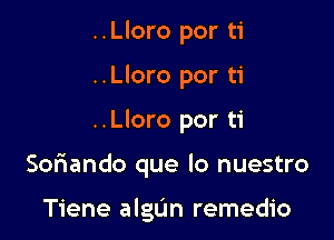 ..Lloro por ti
..Lloro por ti

..Lloro por ti

Soriando que lo nuestro

Tiene algL'In remedio