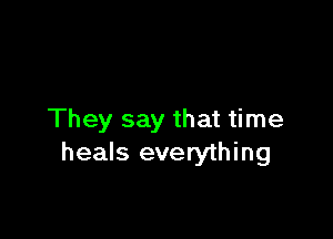 They say that time
heals everything