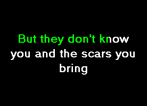 But they don't know

you and the scars you
bring