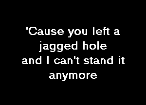 'Cause you left a
jagged hole

and I can't stand it
anymore