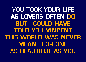 YOU TOOK YOUR LIFE
AS LOVERS OFTEN DO
BUT I COULD HAVE
TOLD YOU VINCENT
THIS WORLD WAS NEVER
MEANT FOR ONE
AS BEAUTIFUL AS YOU