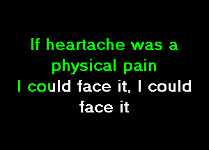 If heartache was a
physical pain

I could face it, I could
face it