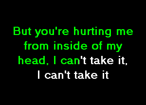 ButyOUWelun ngIne
from inside of my

head, I can't take it,
I can't take it