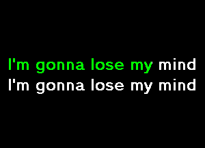 I'm gonna lose my mind

I'm gonna lose my mind