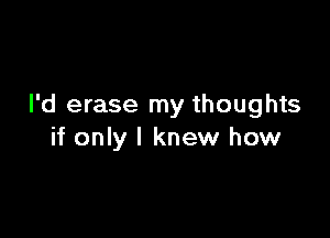 I'd erase my thoughts

if only I knew how