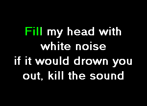 Fill my head with
white noise

if it would drown you
out, kill the sound