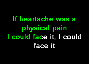 If heartache was a
physical pain

I could face it, I could
face it