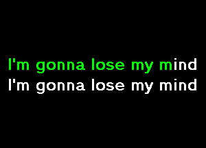 I'm gonna lose my mind

I'm gonna lose my mind