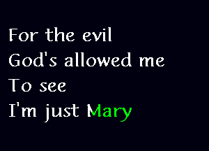 For the evil
God's allowed me

To see
I'm just Mary