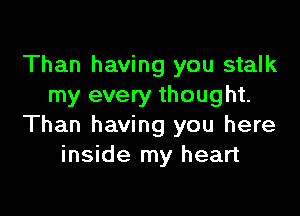 Than having you stalk
my every thought.

Than having you here
inside my heart