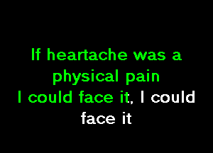 If heartache was a

physical pain
I could face it, I could
face it