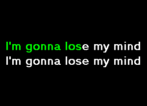 I'm gonna lose my mind

I'm gonna lose my mind