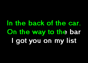 In the back of the car.

On the way to the bar
I got you on my list