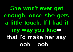 She won't ever get
enough, once she gets
a little touch. If I had it

my way you know

that I'd make her say
ooh.oohu.