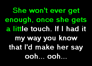 She won't ever get
enough, once she gets
a little touch. If I had it

my way you know

that I'd make her say
ooh.oohu.