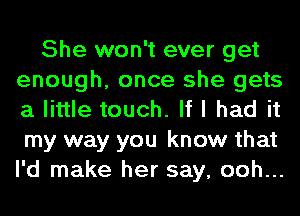 She won't ever get
enough, once she gets
a little touch. If I had it
my way you know that
I'd make her say, ooh...