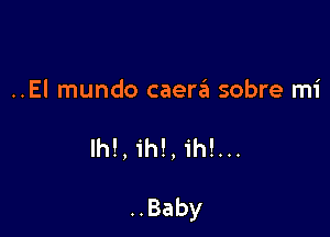 ..El mundo caerain sobre mi

lh!,ih!,ih!...

..Baby