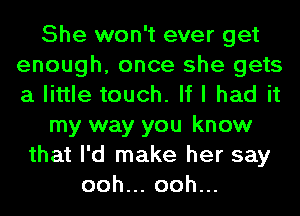 She won't ever get
enough, once she gets
a little touch. If I had it

my way you know

that I'd make her say
ooh.oohu.