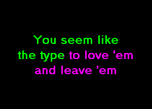 You seem like

the type to love 'em
and leave 'em