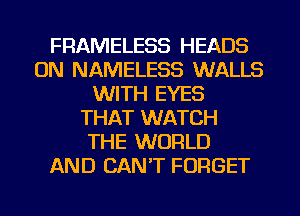 FRAMELESS HEADS
ON NAMELESS WALLS
WITH EYES
THAT WATCH
THE WORLD
AND CAN'T FORGET