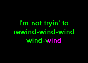 I'm not tryin' to

rewind-wind-wind
wind-wind
